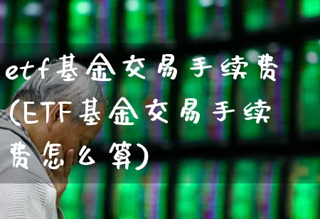 etf基金交易手续费(ETF基金交易手续费怎么算)_https://www.hhem8.com_科创板_第1张