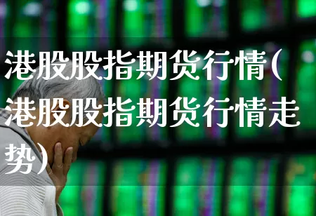 港股股指期货行情(港股股指期货行情走势)_https://www.hhem8.com_创业板_第1张