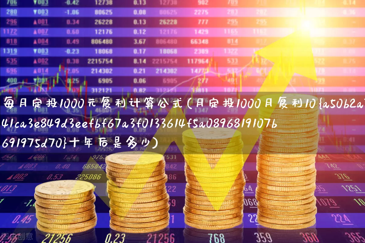每月定投1000元复利计算公式(月定投1000月复利10%十年后是多少)_https://www.hhem8.com_深交所_第1张