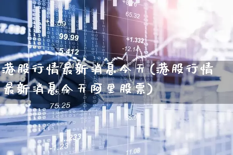 港股行情最新消息今天(港股行情最新消息今天阿里股票)_https://www.hhem8.com_北交所_第1张