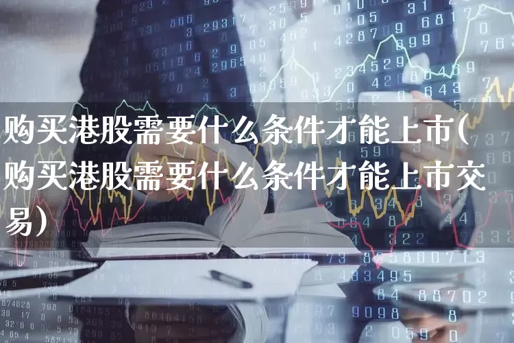 购买港股需要什么条件才能上市(购买港股需要什么条件才能上市交易)_https://www.hhem8.com_科创板_第1张