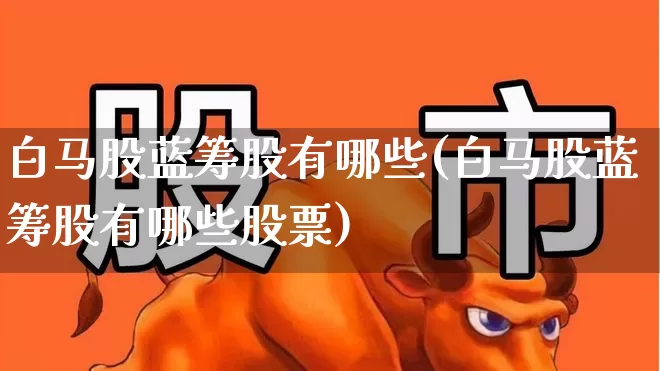 白马股蓝筹股有哪些(白马股蓝筹股有哪些股票)_https://www.hhem8.com_创业板_第1张