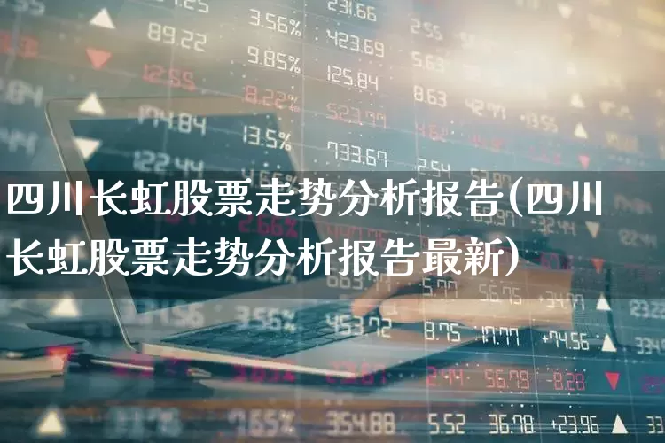 四川长虹股票走势分析报告(四川长虹股票走势分析报告最新)_https://www.hhem8.com_科创板_第1张