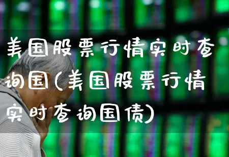 美国股票行情实时查询国(美国股票行情实时查询国债)_https://www.hhem8.com_科创板_第1张