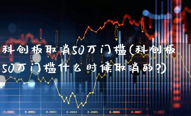 科创板取消50万门槛(科创板50万门槛什么时候取消的?)_https://www.hhem8.com_北交所_第1张