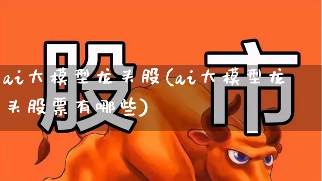 ai大模型龙头股(ai大模型龙头股票有哪些)_https://www.hhem8.com_科创板_第1张