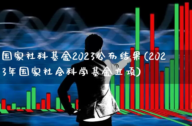 国家社科基金2023公布结果(2023年国家社会科学基金立项)_https://www.hhem8.com_科创板_第1张