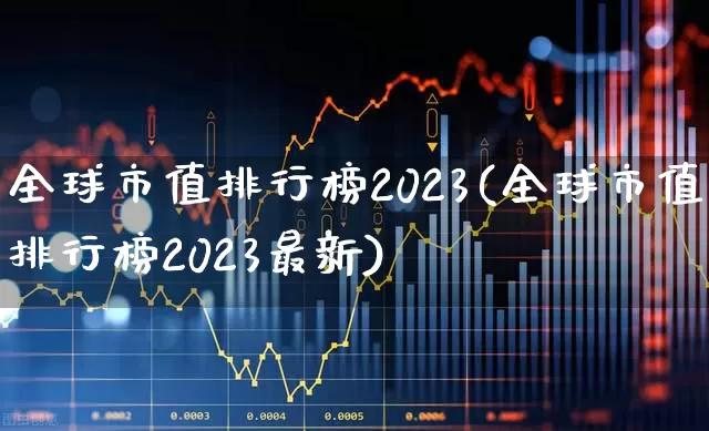 全球市值排行榜2023(全球市值排行榜2023最新)_https://www.hhem8.com_科创板_第1张
