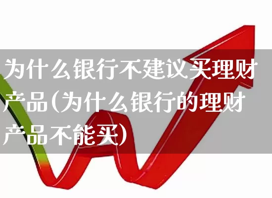 为什么银行不建议买理财产品(为什么银行的理财产品不能买)_https://www.hhem8.com_创业板_第1张
