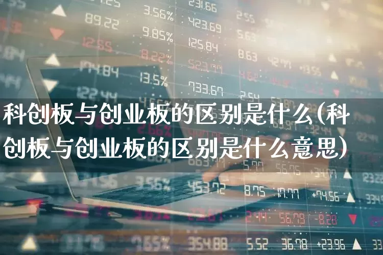 科创板与创业板的区别是什么(科创板与创业板的区别是什么意思)_https://www.hhem8.com_上交所_第1张