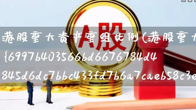 港股重大资产重组比例(港股重大资产重组比例25%)_https://www.hhem8.com_创业板_第1张