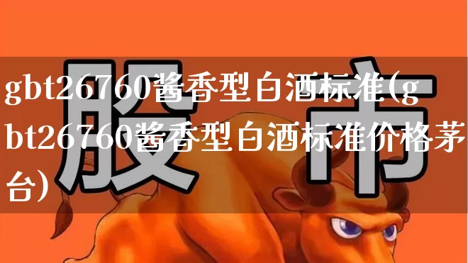 gbt26760酱香型白酒标准(gbt26760酱香型白酒标准价格茅台)_https://www.hhem8.com_科创板_第1张
