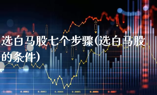 选白马股七个步骤(选白马股的条件)_https://www.hhem8.com_深交所_第1张
