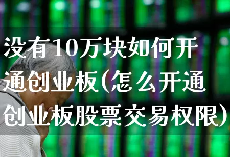 没有10万块如何开通创业板(怎么开通创业板股票交易权限)_https://www.hhem8.com_北交所_第1张