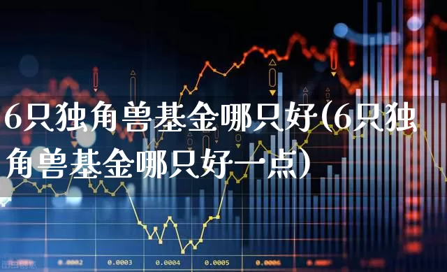 6只独角兽基金哪只好(6只独角兽基金哪只好一点)_https://www.hhem8.com_上交所_第1张