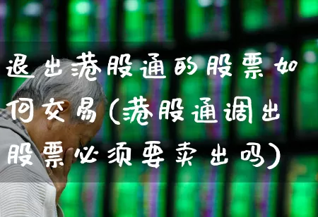 退出港股通的股票如何交易(港股通调出股票必须要卖出吗)_https://www.hhem8.com_创业板_第1张