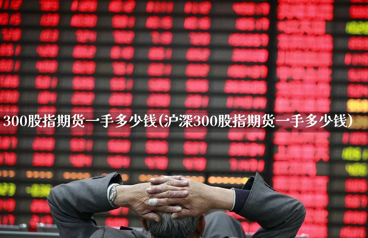 300股指期货一手多少钱(沪深300股指期货一手多少钱)_https://www.hhem8.com_深交所_第1张