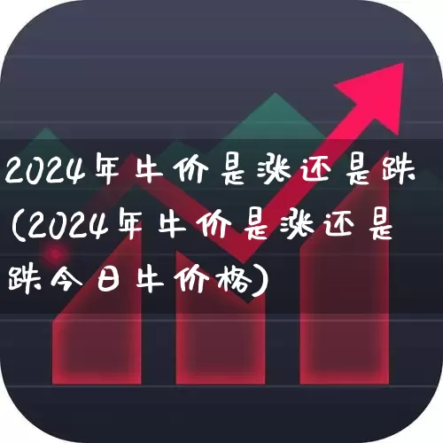 2024年牛价是涨还是跌(2024年牛价是涨还是跌今日牛价格)_https://www.hhem8.com_创业板_第1张