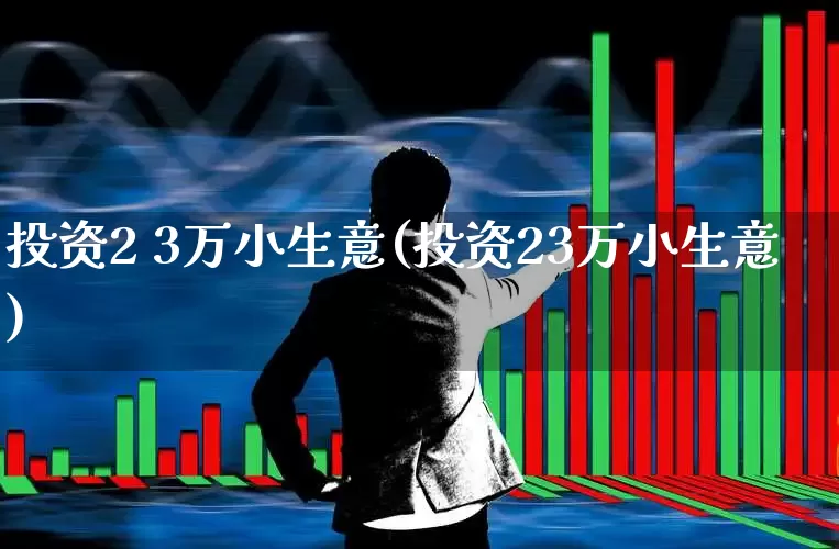 投资2 3万小生意(投资23万小生意)_https://www.hhem8.com_上交所_第1张