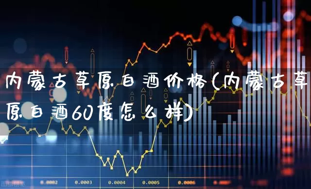 内蒙古草原白酒价格(内蒙古草原白酒60度怎么样)_https://www.hhem8.com_科创板_第1张