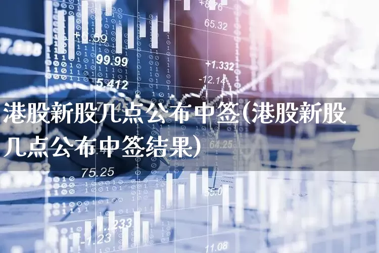 港股新股几点公布中签(港股新股几点公布中签结果)_https://www.hhem8.com_科创板_第1张