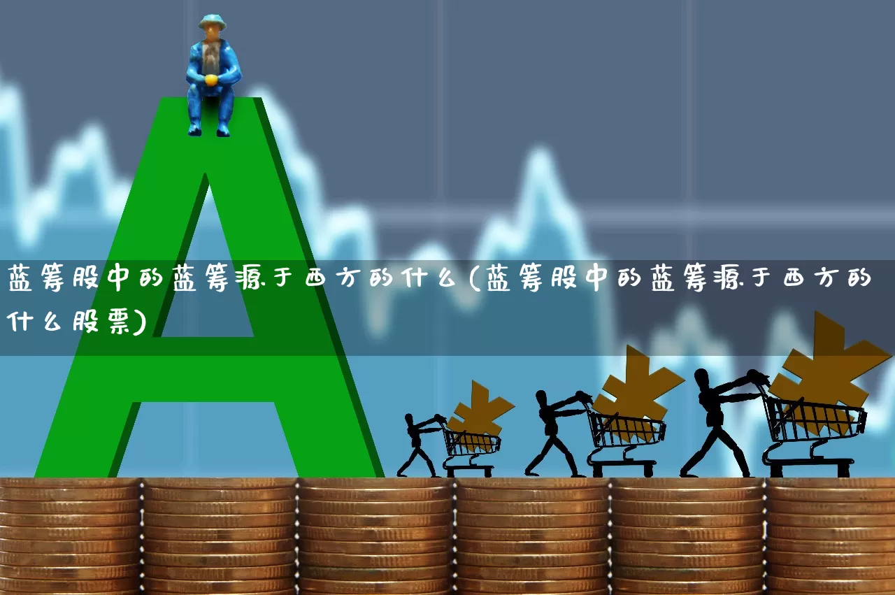 蓝筹股中的蓝筹源于西方的什么(蓝筹股中的蓝筹源于西方的什么股票)_https://www.hhem8.com_深交所_第1张