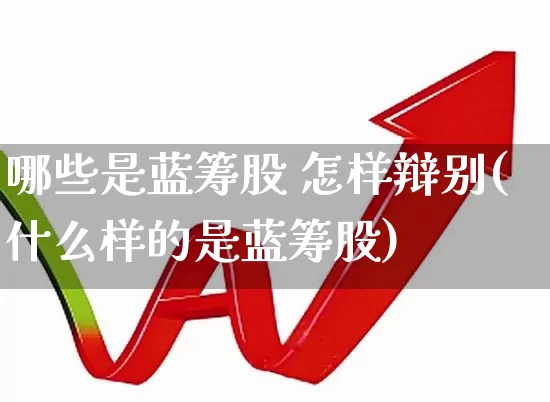 哪些是蓝筹股 怎样辩别(什么样的是蓝筹股)_https://www.hhem8.com_深交所_第1张