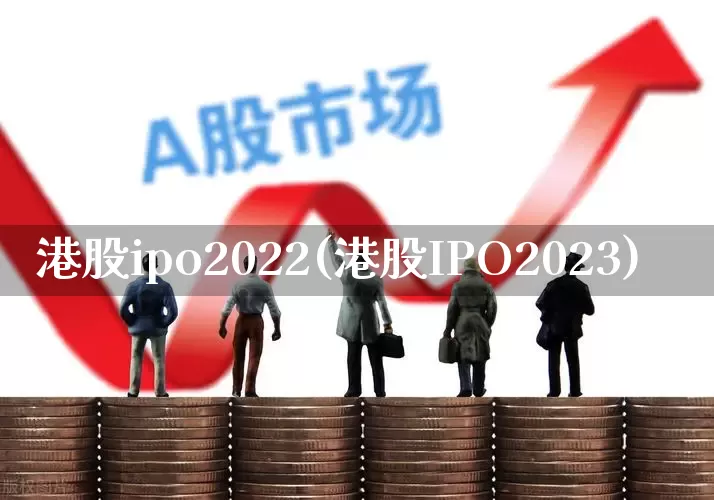 港股ipo2022(港股IPO2023)_https://www.hhem8.com_创业板_第1张
