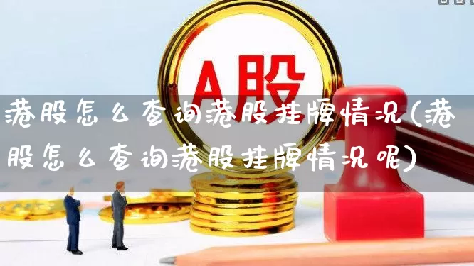 港股怎么查询港股挂牌情况(港股怎么查询港股挂牌情况呢)_https://www.hhem8.com_上交所_第1张