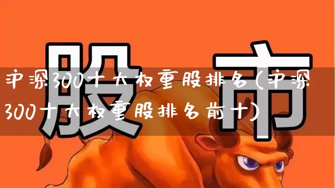 沪深300十大权重股排名(沪深300十大权重股排名前十)_https://www.hhem8.com_科创板_第1张