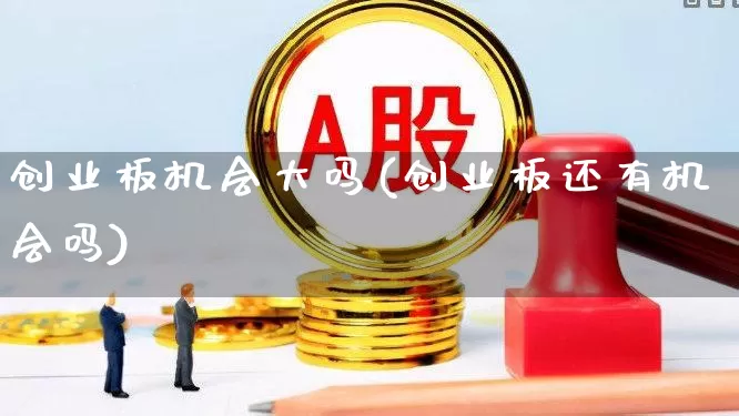 创业板机会大吗(创业板还有机会吗)_https://www.hhem8.com_北交所_第1张