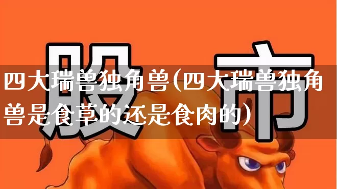 四大瑞兽独角兽(四大瑞兽独角兽是食草的还是食肉的)_https://www.hhem8.com_创业板_第1张