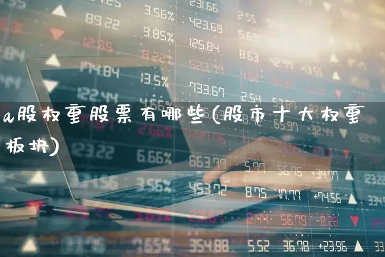 a股权重股票有哪些(股市十大权重板块)_https://www.hhem8.com_创业板_第1张