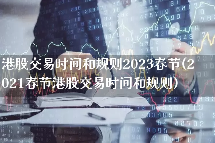 港股交易时间和规则2023春节(2021春节港股交易时间和规则)_https://www.hhem8.com_上交所_第1张