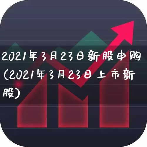 2021年3月23日新股申购(2021年3月23日上市新股)_https://www.hhem8.com_科创板_第1张