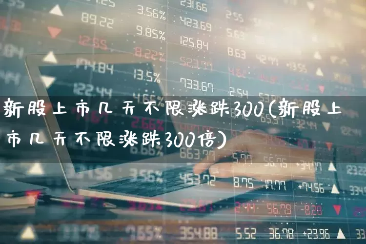 新股上市几天不限涨跌300(新股上市几天不限涨跌300倍)_https://www.hhem8.com_科创板_第1张