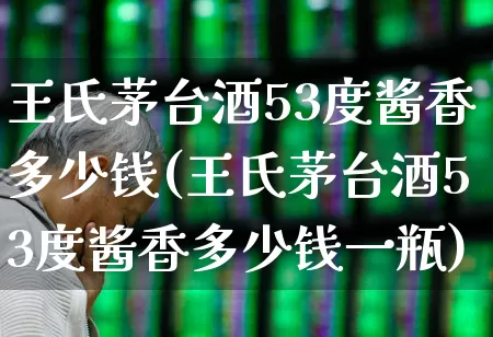 王氏茅台酒53度酱香多少钱(王氏茅台酒53度酱香多少钱一瓶)_https://www.hhem8.com_科创板_第1张