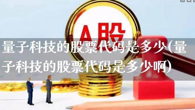 量子科技的股票代码是多少(量子科技的股票代码是多少啊)_https://www.hhem8.com_科创板_第1张