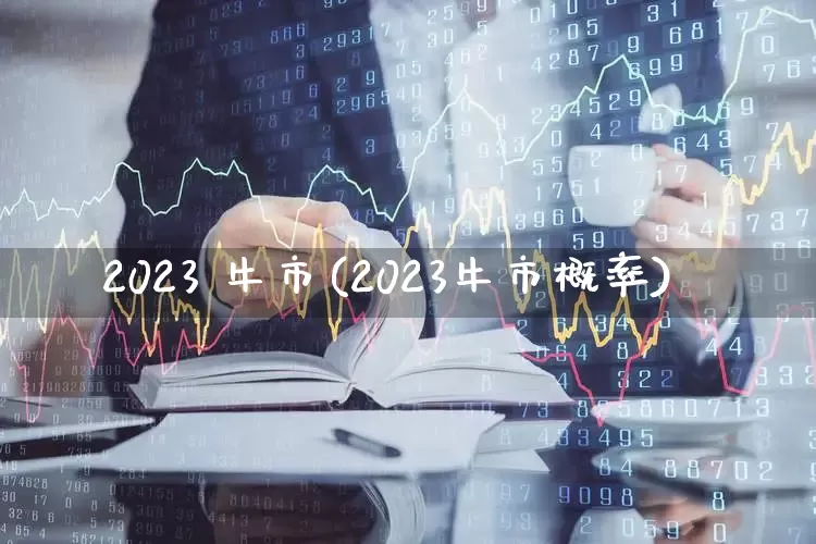 2023 牛市(2023牛市概率)_https://www.hhem8.com_科创板_第1张