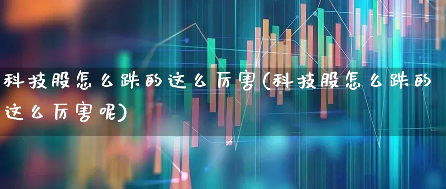 科技股怎么跌的这么厉害(科技股怎么跌的这么厉害呢)_https://www.hhem8.com_科创板_第1张