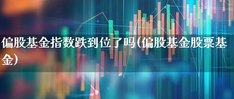 偏股基金指数跌到位了吗(偏股基金股票基金)_https://www.hhem8.com_科创板_第1张