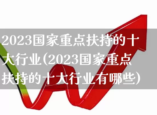 2023国家重点扶持的十大行业(2023国家重点扶持的十大行业有哪些)_https://www.hhem8.com_科创板_第1张