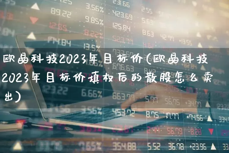 欧晶科技2023年目标价(欧晶科技2023年目标价填权后的散股怎么卖出)_https://www.hhem8.com_上交所_第1张