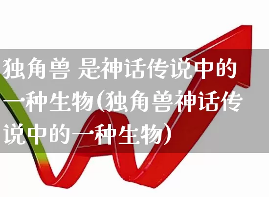 独角兽 是神话传说中的一种生物(独角兽神话传说中的一种生物)_https://www.hhem8.com_上交所_第1张