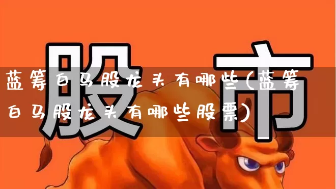 蓝筹白马股龙头有哪些(蓝筹白马股龙头有哪些股票)_https://www.hhem8.com_上交所_第1张