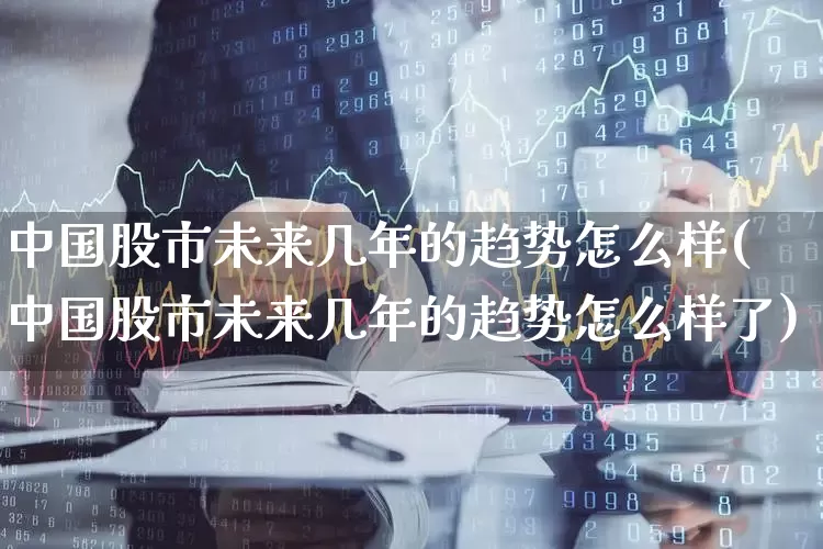 中国股市未来几年的趋势怎么样(中国股市未来几年的趋势怎么样了)_https://www.hhem8.com_上交所_第1张