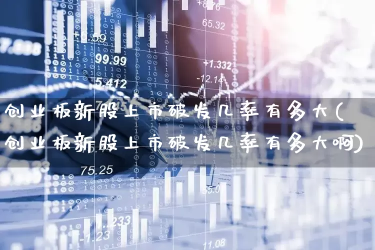 创业板新股上市破发几率有多大(创业板新股上市破发几率有多大啊)_https://www.hhem8.com_上交所_第1张