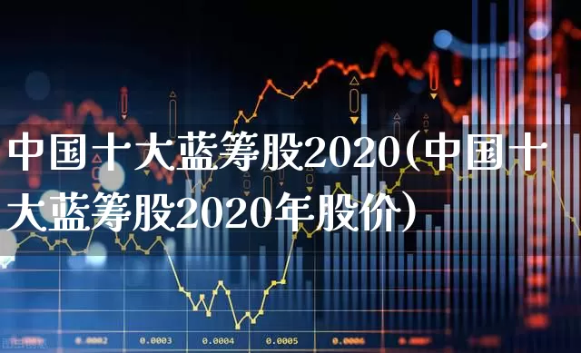 中国十大蓝筹股2020(中国十大蓝筹股2020年股价)_https://www.hhem8.com_深交所_第1张