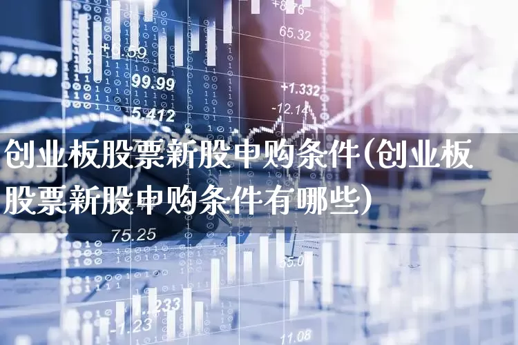 创业板股票新股申购条件(创业板股票新股申购条件有哪些)_https://www.hhem8.com_创业板_第1张