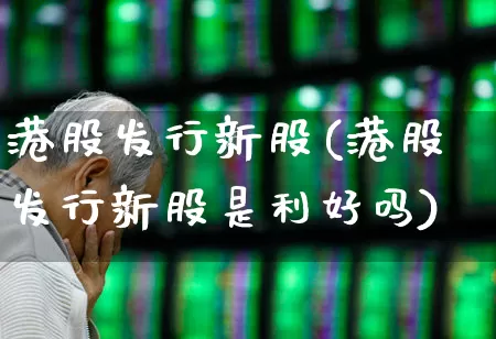 港股发行新股(港股发行新股是利好吗)_https://www.hhem8.com_北交所_第1张